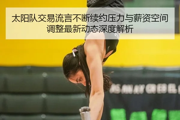 太阳队交易流言不断续约压力与薪资空间调整最新动态深度解析